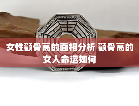 女性颧骨高的面相分析 颧骨高的女人命运如何