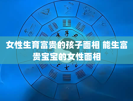 女性生育富贵的孩子面相 能生富贵宝宝的女性面相