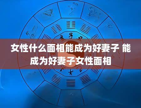 女性什么面相能成为好妻子 能成为好妻子女性面相