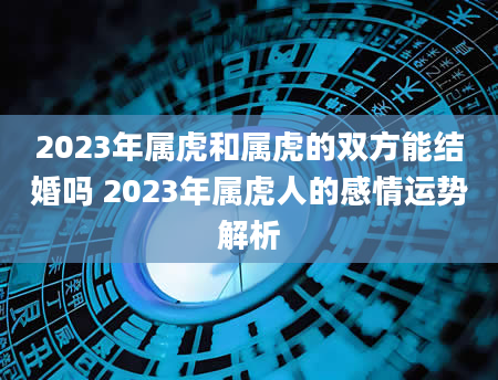 2023年属虎和属虎的双方能结婚吗 2023年属虎人的感情运势解析