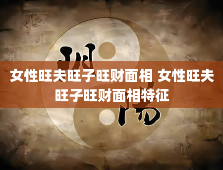 女性旺夫旺子旺财面相 女性旺夫旺子旺财面相特征