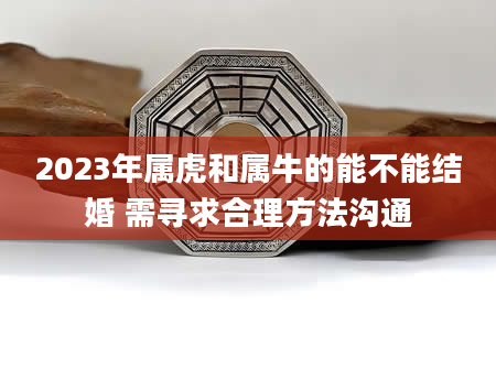 2023年属虎和属牛的能不能结婚 需寻求合理方法沟通