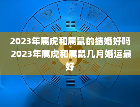 2023年属虎和属鼠的结婚好吗 2023年属虎和属鼠几月婚运最好