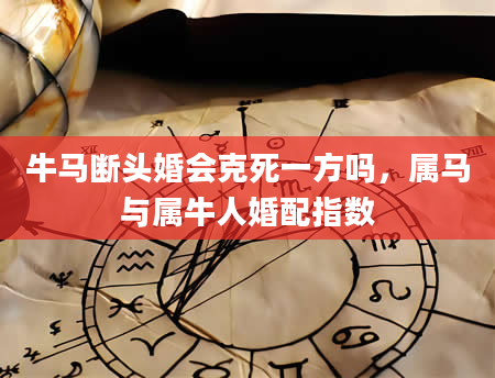 牛马断头婚会克死一方吗，属马与属牛人婚配指数