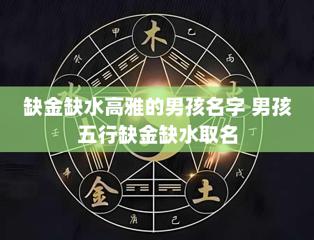 缺金缺水高雅的男孩名字 男孩五行缺金缺水取名