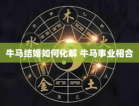牛马结婚如何化解 牛马事业相合