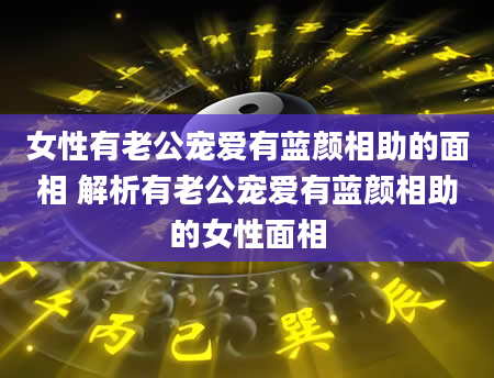 女性有老公宠爱有蓝颜相助的面相 解析有老公宠爱有蓝颜相助的女性面相