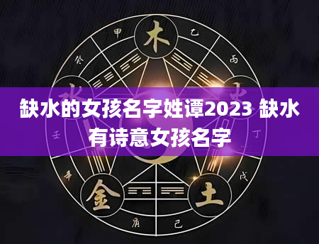 缺水的女孩名字姓谭2023 缺水有诗意女孩名字