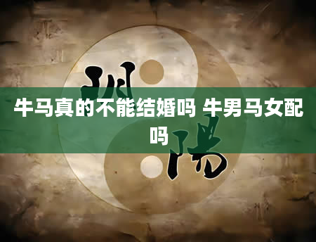 牛马真的不能结婚吗 牛男马女配吗