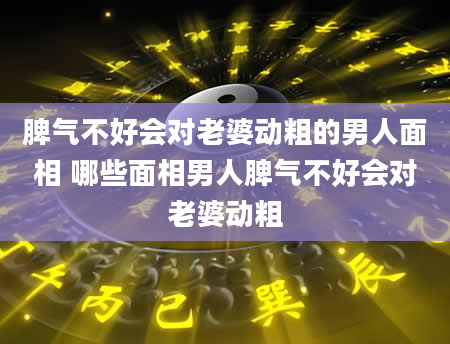 脾气不好会对老婆动粗的男人面相 哪些面相男人脾气不好会对老婆动粗