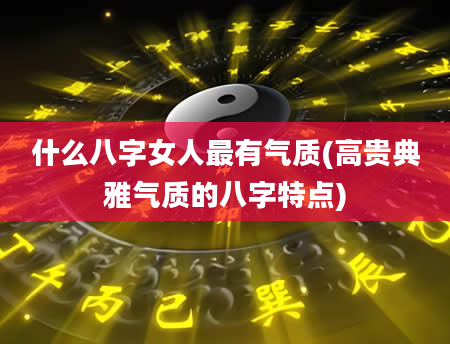 什么八字女人最有气质(高贵典雅气质的八字特点)