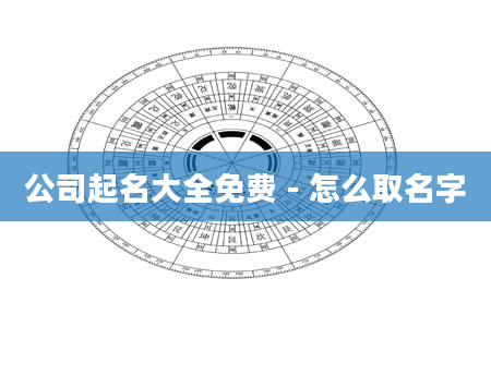 公司起名大全免费 - 怎么取名字