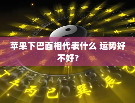 苹果下巴面相代表什么 运势好不好？