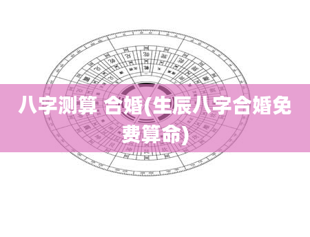 八字测算 合婚(生辰八字合婚免费算命)