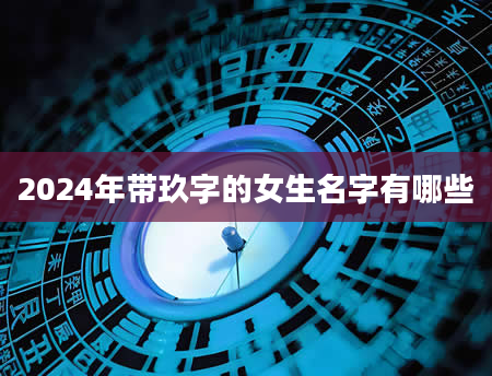 2024年带玖字的女生名字有哪些