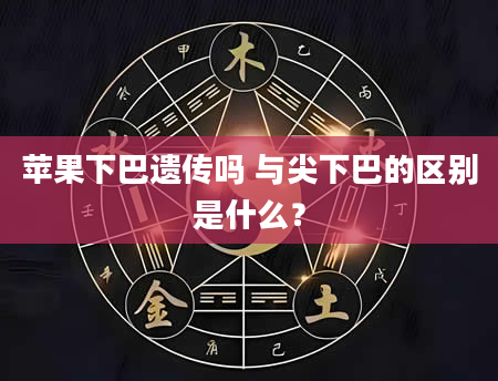 苹果下巴遗传吗 与尖下巴的区别是什么？
