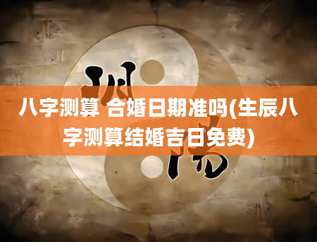 八字测算 合婚日期准吗(生辰八字测算结婚吉日免费)