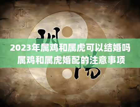 2023年属鸡和属虎可以结婚吗 属鸡和属虎婚配的注意事项