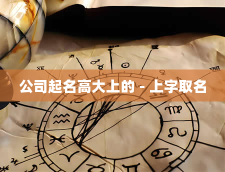 公司起名高大上的 - 上字取名