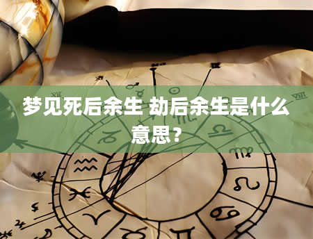 梦见死后余生 劫后余生是什么意思？