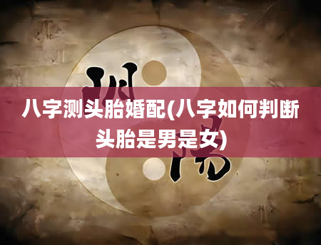 八字测头胎婚配(八字如何判断头胎是男是女)