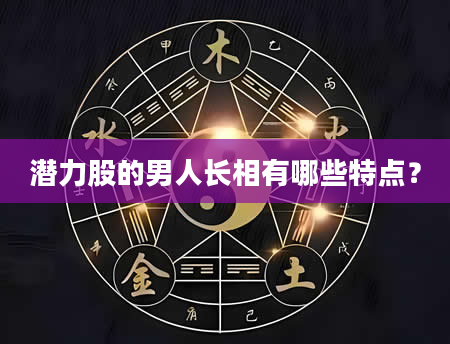 潜力股的男人长相有哪些特点？