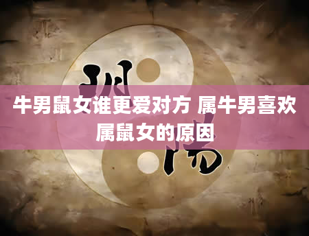 牛男鼠女谁更爱对方 属牛男喜欢属鼠女的原因