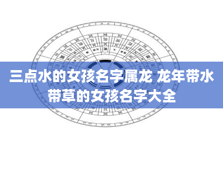 三点水的女孩名字属龙 龙年带水带草的女孩名字大全
