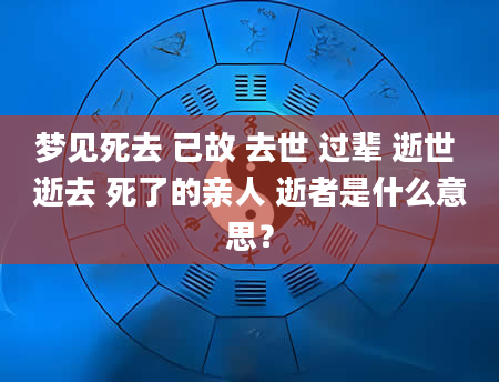 梦见死去 已故 去世 过辈 逝世 逝去 死了的亲人 逝者是什么意思？