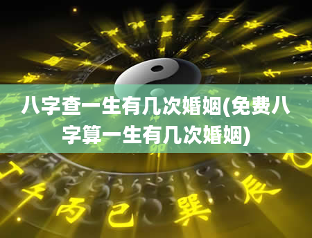 八字查一生有几次婚姻(免费八字算一生有几次婚姻)