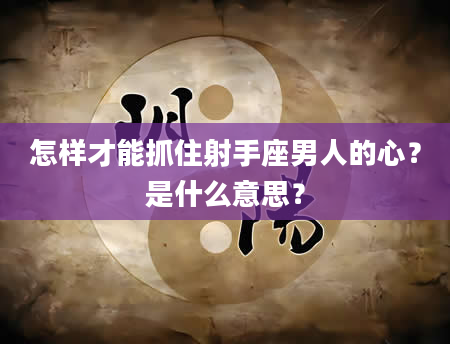怎样才能抓住射手座男人的心？是什么意思？