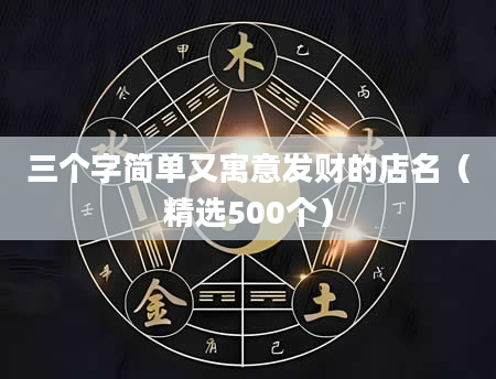 三个字简单又寓意发财的店名（精选500个）