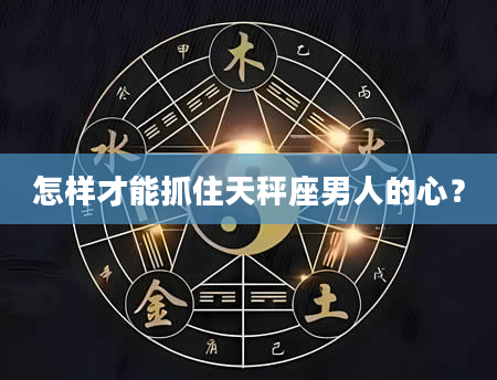 怎样才能抓住天秤座男人的心？