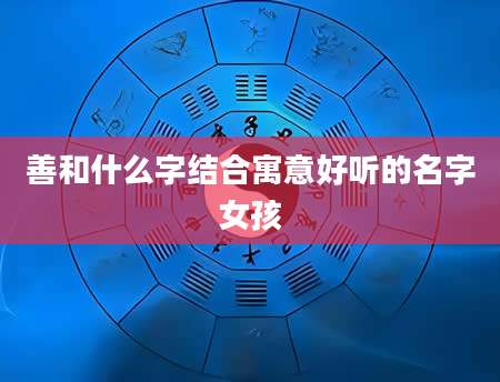 善和什么字结合寓意好听的名字女孩