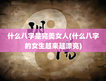 什么八字是完美女人(什么八字的女生越来越漂亮)
