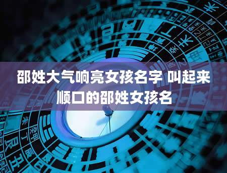 邵姓大气响亮女孩名字 叫起来顺口的邵姓女孩名