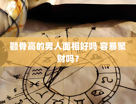 颧骨高的男人面相好吗 容易聚财吗？