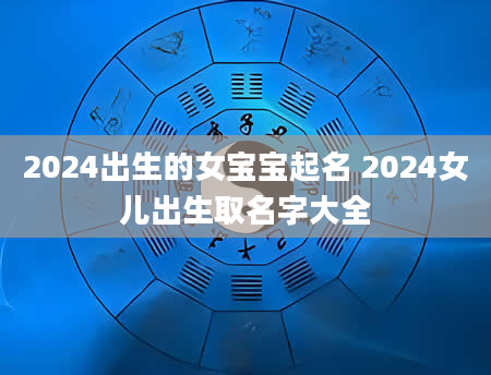 2024出生的女宝宝起名 2024女儿出生取名字大全