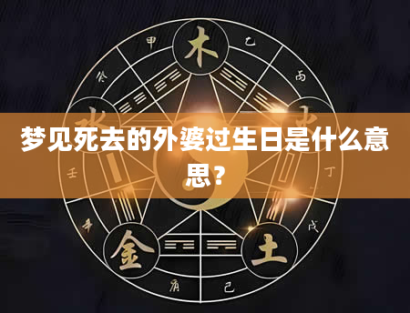 梦见死去的外婆过生日是什么意思？