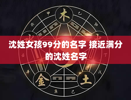 沈姓女孩99分的名字 接近满分的沈姓名字