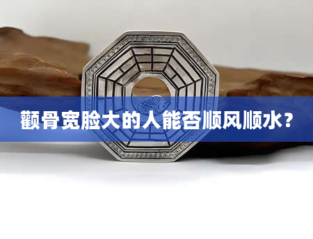 颧骨宽脸大的人能否顺风顺水？