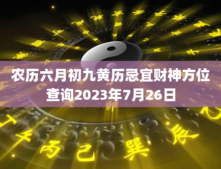 农历六月初九黄历忌宜财神方位查询2023年7月26日