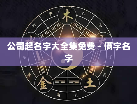 公司起名字大全集免费 - 俩字名字