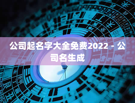 公司起名字大全免费2022 - 公司名生成