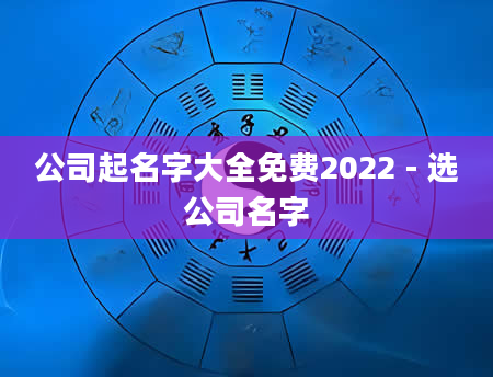 公司起名字大全免费2022 - 选公司名字
