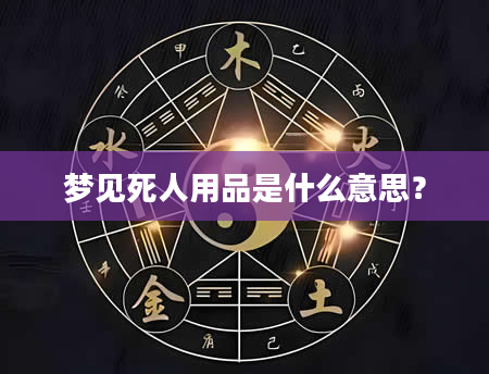 梦见死人用品是什么意思？