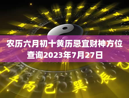 农历六月初十黄历忌宜财神方位查询2023年7月27日