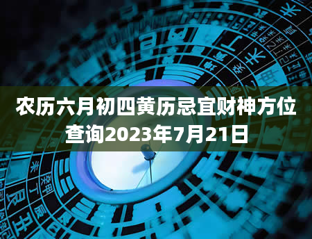 农历六月初四黄历忌宜财神方位查询2023年7月21日