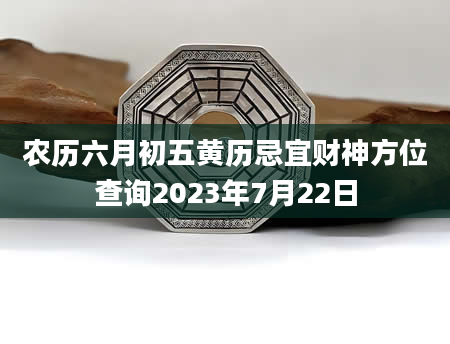 农历六月初五黄历忌宜财神方位查询2023年7月22日