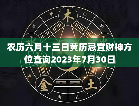 农历六月十三日黄历忌宜财神方位查询2023年7月30日